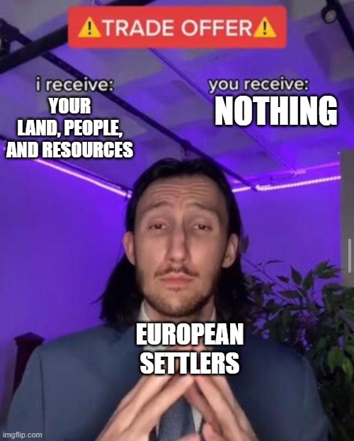 i receive you receive | NOTHING; YOUR LAND, PEOPLE, AND RESOURCES; EUROPEAN SETTLERS | image tagged in i receive you receive | made w/ Imgflip meme maker