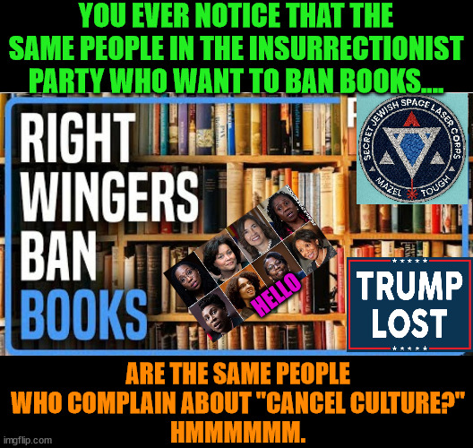 Colin Kaepernick is an American Hero. | YOU EVER NOTICE THAT THE SAME PEOPLE IN THE INSURRECTIONIST PARTY WHO WANT TO BAN BOOKS.... HELLO; ARE THE SAME PEOPLE WHO COMPLAIN ABOUT "CANCEL CULTURE?"
HMMMMMM. | image tagged in trump lost,racism,antisemitism,j4j6,cancel culture | made w/ Imgflip meme maker