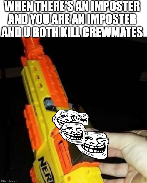 Lol it's true | WHEN THERE'S AN IMPOSTER AND YOU ARE AN IMPOSTER AND U BOTH KILL CREWMATES | image tagged in nerf gun with real bullet,troll,troll face,lol,among us | made w/ Imgflip meme maker