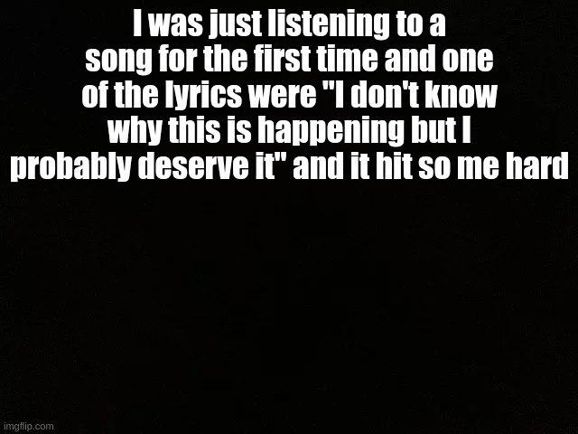 man that hit me hard | I was just listening to a song for the first time and one of the lyrics were "I don't know why this is happening but I probably deserve it" and it hit so me hard | image tagged in true | made w/ Imgflip meme maker