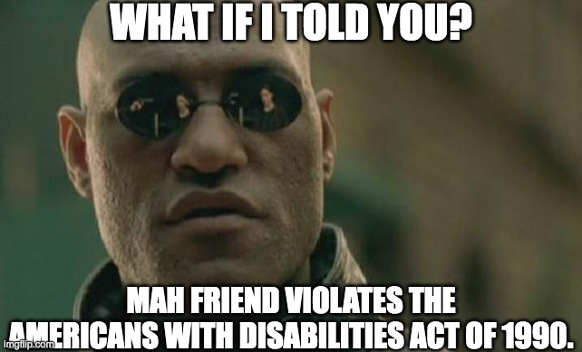 Mah friend breaks the law. | WHAT IF I TOLD YOU? MAH FRIEND VIOLATES THE AMERICANS WITH DISABILITIES ACT OF 1990. | image tagged in memes,matrix morpheus,what if i told you,friend | made w/ Imgflip meme maker