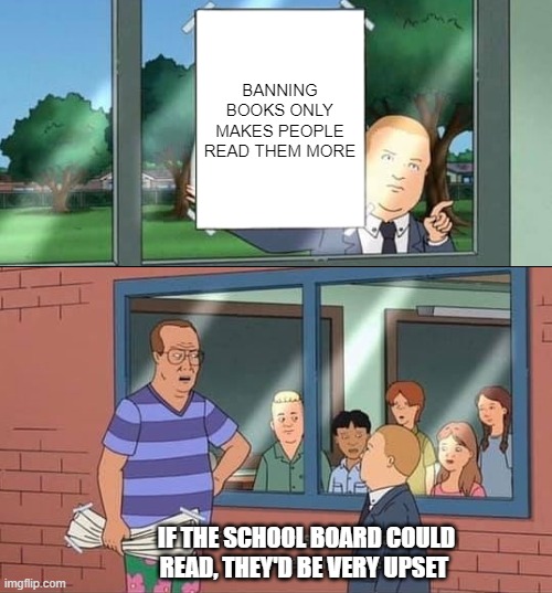 Bobby Hill Kids No Watermark | BANNING BOOKS ONLY MAKES PEOPLE READ THEM MORE; IF THE SCHOOL BOARD COULD READ, THEY'D BE VERY UPSET | image tagged in bobby hill kids no watermark | made w/ Imgflip meme maker