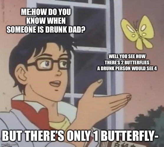 Uh dad- | ME:HOW DO YOU KNOW WHEN SOMEONE IS DRUNK DAD? WELL YOU SEE HOW THERE’S 2 BUTTERFLIES A DRUNK PERSON WOULD SEE 4; BUT THERE’S ONLY 1 BUTTERFLY- | image tagged in memes,is this a pigeon | made w/ Imgflip meme maker