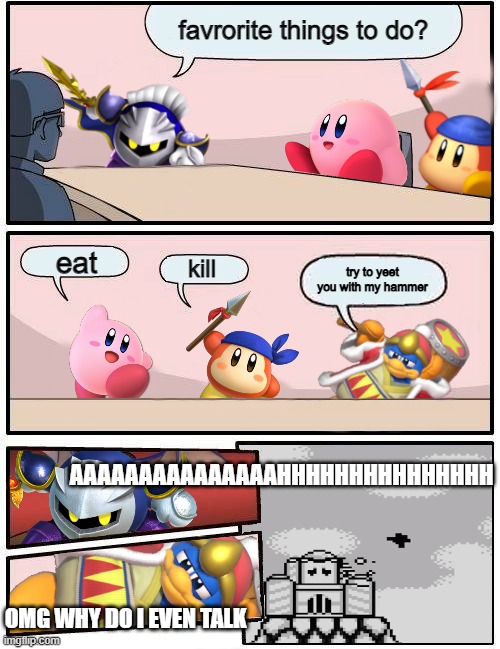 Kirby Boardroom Meeting Suggestion | favrorite things to do? eat; kill; try to yeet you with my hammer; AAAAAAAAAAAAAAAHHHHHHHHHHHHHHH; OMG WHY DO I EVEN TALK | image tagged in kirby boardroom meeting suggestion | made w/ Imgflip meme maker