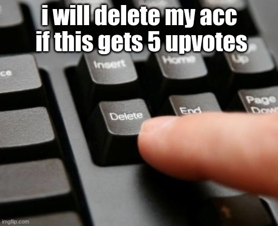 do it | i will delete my acc  if this gets 5 upvotes | image tagged in delete | made w/ Imgflip meme maker