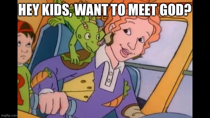 Ms.Frizzle | HEY KIDS, WANT TO MEET GOD? | image tagged in ms frizzle | made w/ Imgflip meme maker