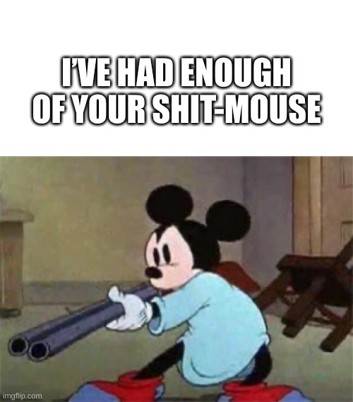 HE HAS HAD IT | I’VE HAD ENOUGH OF YOUR SHIT-MOUSE | image tagged in memes,blank transparent square,i ve had enough of your shit-mouse,mickey mouse | made w/ Imgflip meme maker