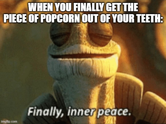 Ahhhhh | WHEN YOU FINALLY GET THE PIECE OF POPCORN OUT OF YOUR TEETH: | image tagged in finally inner peace,popcorn,teeth,luna_the_dragon,memes,meme | made w/ Imgflip meme maker
