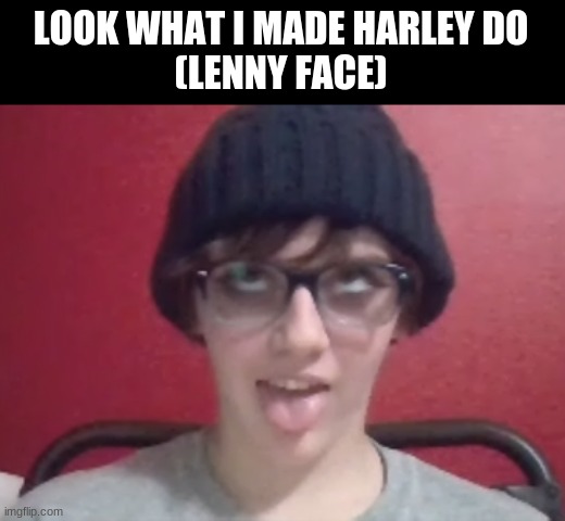 Lol I make her feel (AHHHH -harley) | LOOK WHAT I MADE HARLEY DO
(LENNY FACE) | made w/ Imgflip meme maker
