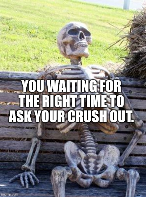 Waiting Skeleton Meme | YOU WAITING FOR THE RIGHT TIME TO ASK YOUR CRUSH OUT. | image tagged in memes,waiting skeleton | made w/ Imgflip meme maker