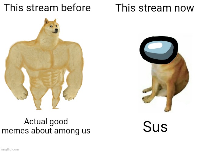 No wonder people are considering it dead. I don't, but this is getting annoying. | This stream before; This stream now; Actual good memes about among us; Sus | image tagged in memes,buff doge vs cheems,among us,sus | made w/ Imgflip meme maker