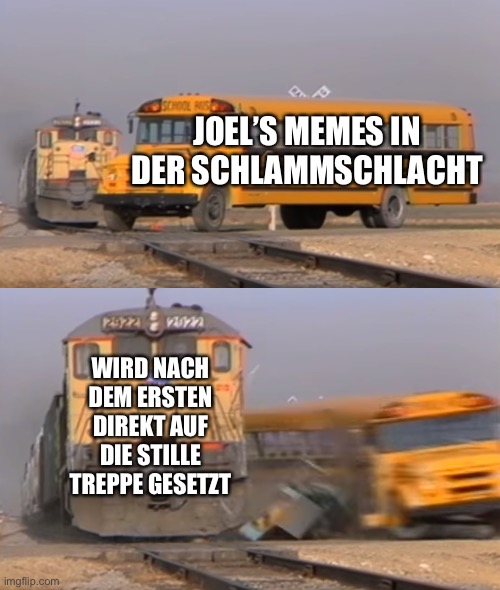 A train hitting a school bus | JOEL’S MEMES IN DER SCHLAMMSCHLACHT; WIRD NACH DEM ERSTEN DIREKT AUF DIE STILLE TREPPE GESETZT | image tagged in a train hitting a school bus | made w/ Imgflip meme maker