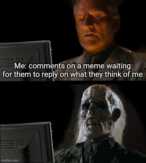 Dies | Me: comments on a meme waiting for them to reply on what they think of me | image tagged in memes,i'll just wait here,funny,e | made w/ Imgflip meme maker