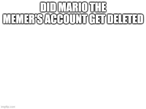 is it for real tho | DID MARIO THE MEMER'S ACCOUNT GET DELETED | image tagged in blank white template | made w/ Imgflip meme maker
