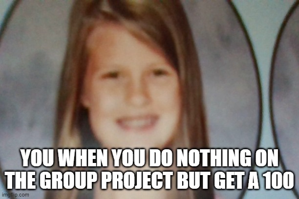 YOU WHEN YOU DO NOTHING ON THE GROUP PROJECT BUT GET A 100 | image tagged in funny memes | made w/ Imgflip meme maker