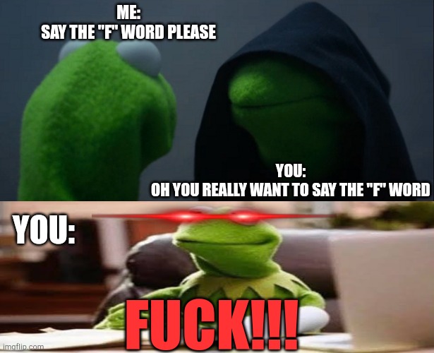 YOU just say the "F" word | ME:
SAY THE "F" WORD PLEASE; YOU:
OH YOU REALLY WANT TO SAY THE "F" WORD; YOU:; FUCK!!! | image tagged in memes,evil kermit | made w/ Imgflip meme maker