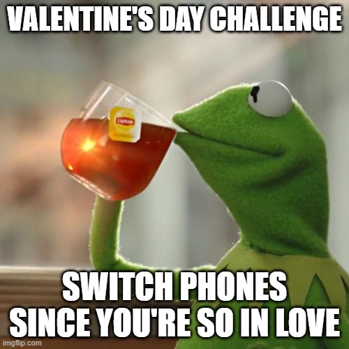 Valentine's Day Challenge |  VALENTINE'S DAY CHALLENGE; SWITCH PHONES SINCE YOU'RE SO IN LOVE | image tagged in memes,but that's none of my business,kermit the frog,valentine's day | made w/ Imgflip meme maker