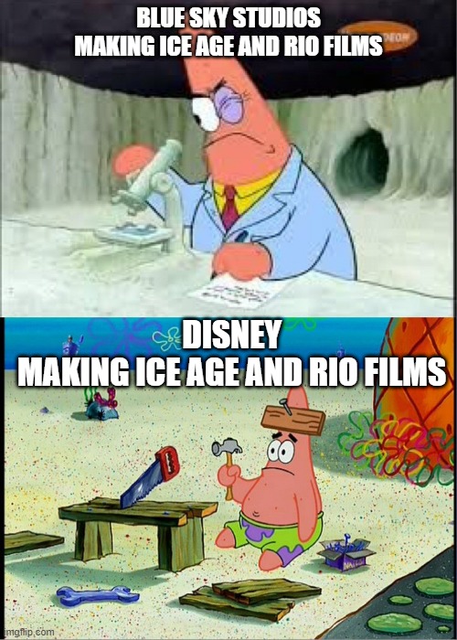 Disney really needs to put effort into it than just making a quick buck when making an Ice Age/Rio film. |  BLUE SKY STUDIOS
MAKING ICE AGE AND RIO FILMS; DISNEY
MAKING ICE AGE AND RIO FILMS | image tagged in patrick smart dumb,disney,blue sky,ice age,rio | made w/ Imgflip meme maker