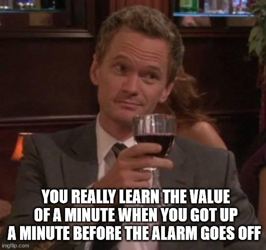 true story | YOU REALLY LEARN THE VALUE OF A MINUTE WHEN YOU GOT UP A MINUTE BEFORE THE ALARM GOES OFF | image tagged in true story | made w/ Imgflip meme maker