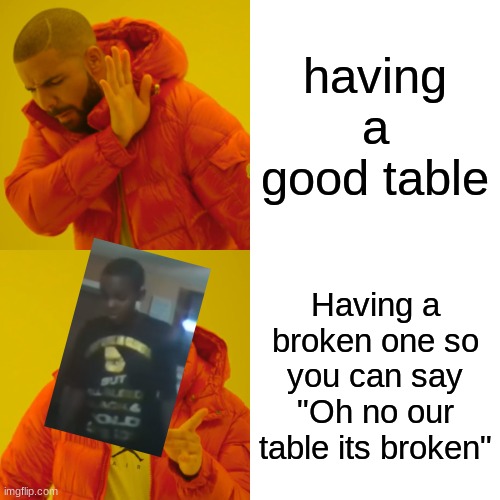 Drake Hotline Bling Meme | having a good table; Having a broken one so you can say "Oh no our table its broken" | image tagged in memes,drake hotline bling | made w/ Imgflip meme maker