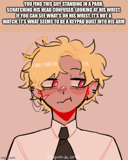 Into the oc verse, no op ocs, or joke ocs, child ocs not allowed | YOU FIND THIS GUY STANDING IN A PARK, SCRATCHING HIS HEAD CONFUSED, LOOKING AT HIS WRIST, IF YOU CAN SEE WHAT’S ON HIS WRIST, IT’S NOT A WATCH, IT’S WHAT SEEMS TO BE A KEYPAD BUILT INTO HIS ARM | made w/ Imgflip meme maker