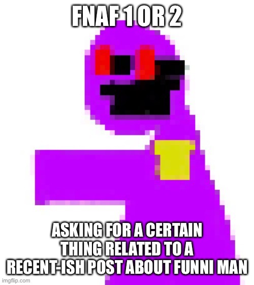 gh | FNAF 1 OR 2; ASKING FOR A CERTAIN THING RELATED TO A RECENT-ISH POST ABOUT FUNNI MAN | image tagged in the funni man behind the slaughter | made w/ Imgflip meme maker