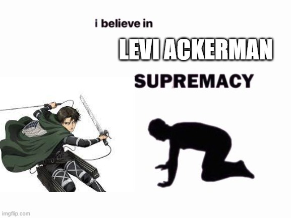 Levi Supremacy | LEVI ACKERMAN | image tagged in i believe in blank supremacy | made w/ Imgflip meme maker