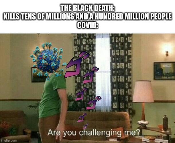 Yes, I challenge you. | THE BLACK DEATH:
KILLS TENS OF MILLIONS AND A HUNDRED MILLION PEOPLE
COVID: | image tagged in are you challenging me | made w/ Imgflip meme maker