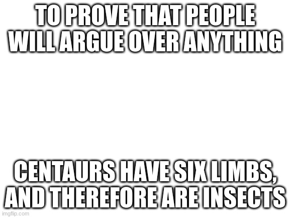 Prove me wrong. | TO PROVE THAT PEOPLE WILL ARGUE OVER ANYTHING; CENTAURS HAVE SIX LIMBS, AND THEREFORE ARE INSECTS | image tagged in blank white template,prove me wrong,insects,centaur | made w/ Imgflip meme maker