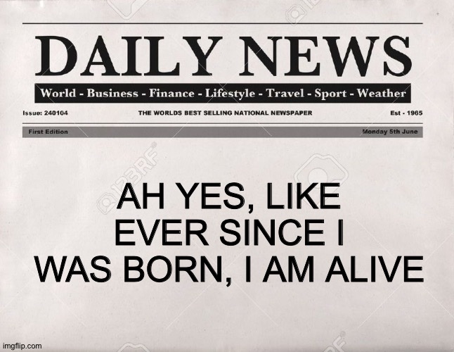 newspaper | AH YES, LIKE EVER SINCE I WAS BORN, I AM ALIVE | image tagged in newspaper | made w/ Imgflip meme maker
