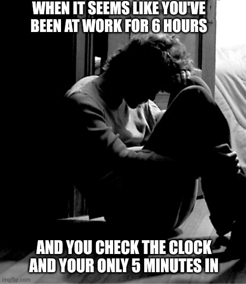 WHEN IT SEEMS LIKE YOU'VE BEEN AT WORK FOR 6 HOURS; AND YOU CHECK THE CLOCK AND YOUR ONLY 5 MINUTES IN | made w/ Imgflip meme maker