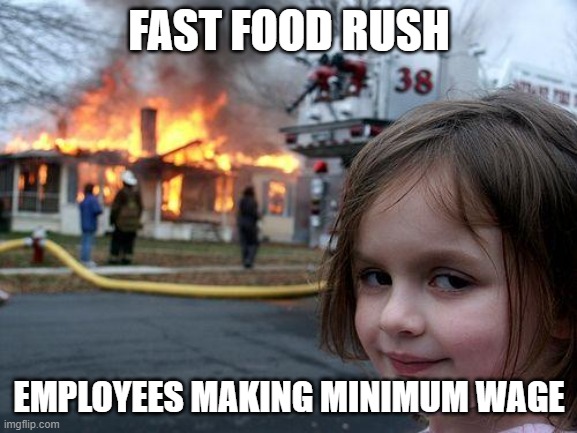 The most stressful situation no one should ever face |  FAST FOOD RUSH; EMPLOYEES MAKING MINIMUM WAGE | image tagged in memes,disaster girl,fast food,minimum wage,first world problems,funny | made w/ Imgflip meme maker