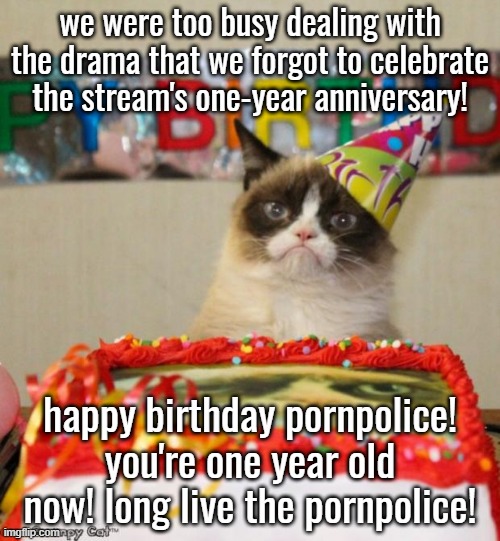 Happy birthday to you! Happy birthday to you! | we were too busy dealing with the drama that we forgot to celebrate the stream's one-year anniversary! happy birthday pornpolice! you're one year old now! long live the pornpolice! | image tagged in memes,grumpy cat birthday,grumpy cat | made w/ Imgflip meme maker