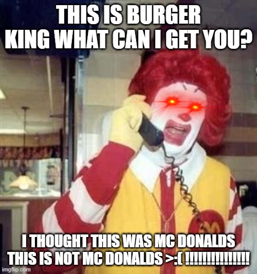 burger king | THIS IS BURGER KING WHAT CAN I GET YOU? I THOUGHT THIS WAS MC DONALDS

THIS IS NOT MC DONALDS >:( !!!!!!!!!!!!!!! | image tagged in ronald mcdonald temp | made w/ Imgflip meme maker
