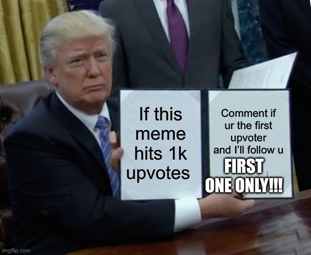 Plz | If this meme hits 1k upvotes; Comment if ur the first upvoter and I’ll follow u; FIRST ONE ONLY!!! | image tagged in memes,trump bill signing | made w/ Imgflip meme maker