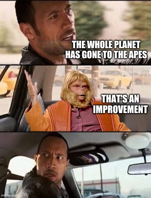 3rd Rock From The Apes | THE WHOLE PLANET HAS GONE TO THE APES; THAT'S AN IMPROVEMENT | image tagged in the rock driving,planet of the apes,alternate reality,improvise adapt overcome,what if i told you,much wow | made w/ Imgflip meme maker