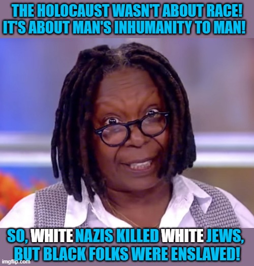 crazy Whoopi | THE HOLOCAUST WASN'T ABOUT RACE!
IT'S ABOUT MAN'S INHUMANITY TO MAN! WHITE; WHITE; SO,                NAZIS KILLED                JEWS, 
BUT BLACK FOLKS WERE ENSLAVED! | image tagged in whoopi goldberg,anti-semite and a racist,race,racism,black,holocaust | made w/ Imgflip meme maker