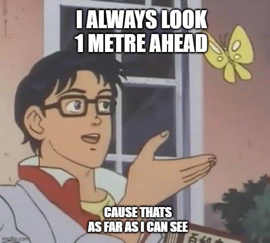 Is This A Pigeon | I ALWAYS LOOK 1 METRE AHEAD; CAUSE THATS AS FAR AS I CAN SEE | image tagged in memes,is this a pigeon | made w/ Imgflip meme maker