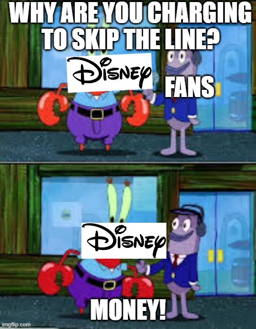 Disney in a nutshell | WHY ARE YOU CHARGING TO SKIP THE LINE? FANS; MONEY! | image tagged in mr krabs money,disney genie plus,disneyland,disney world | made w/ Imgflip meme maker