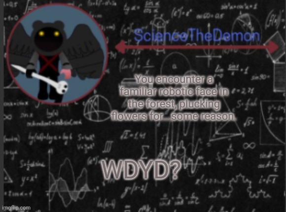 Science's template for scientists | You encounter a familiar robotic face in the forest, plucking flowers for...some reason. WDYD? | image tagged in science's template for scientists | made w/ Imgflip meme maker