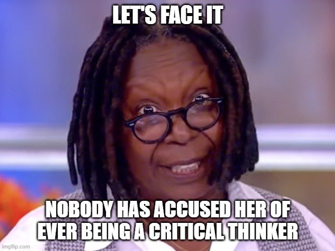 Whoopi, Whoopi, Whoopi | LET'S FACE IT; NOBODY HAS ACCUSED HER OF EVER BEING A CRITICAL THINKER | image tagged in whoopi goldberg,liberal,democrats,idiotic,dimwit,woke | made w/ Imgflip meme maker