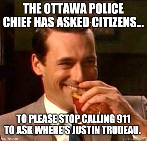 True story. | THE OTTAWA POLICE CHIEF HAS ASKED CITIZENS... TO PLEASE STOP CALLING 911 TO ASK WHERE'S JUSTIN TRUDEAU. | image tagged in laughing don draper | made w/ Imgflip meme maker