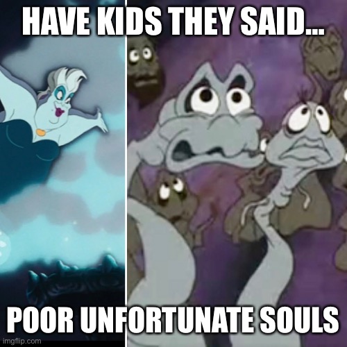 Poor unfortunate souls | HAVE KIDS THEY SAID…; POOR UNFORTUNATE SOULS | image tagged in parenting,ursula,the little mermaid | made w/ Imgflip meme maker