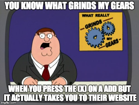 Peter Griffin News | YOU KNOW WHAT GRINDS MY GEARS WHEN YOU PRESS THE (X) ON A ADD BUT IT ACTUALLY TAKES YOU TO THEIR WEBSITE | image tagged in memes,peter griffin news,AdviceAnimals | made w/ Imgflip meme maker