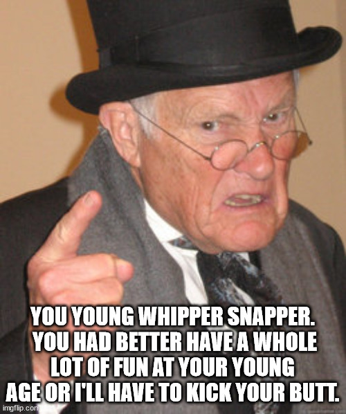 Back In My Day Meme | YOU YOUNG WHIPPER SNAPPER.  YOU HAD BETTER HAVE A WHOLE LOT OF FUN AT YOUR YOUNG AGE OR I'LL HAVE TO KICK YOUR BUTT. | image tagged in memes,back in my day | made w/ Imgflip meme maker