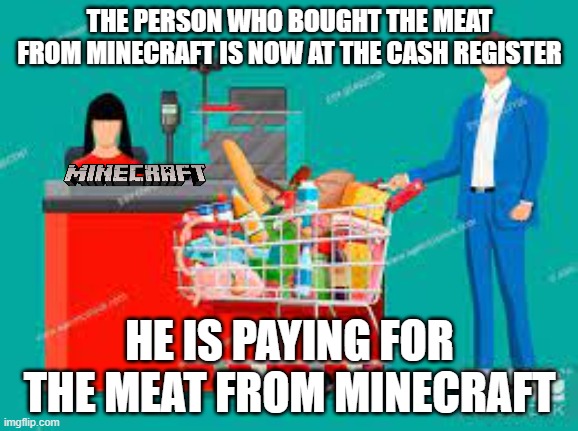 Person at cash register | THE PERSON WHO BOUGHT THE MEAT FROM MINECRAFT IS NOW AT THE CASH REGISTER; HE IS PAYING FOR THE MEAT FROM MINECRAFT | image tagged in person at cash register | made w/ Imgflip meme maker