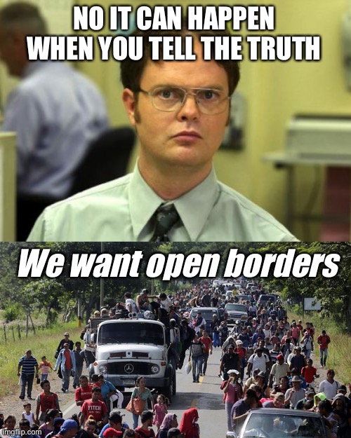 NO IT CAN HAPPEN WHEN YOU TELL THE TRUTH We want open borders | image tagged in memes,dwight schrute,illegal caravan | made w/ Imgflip meme maker