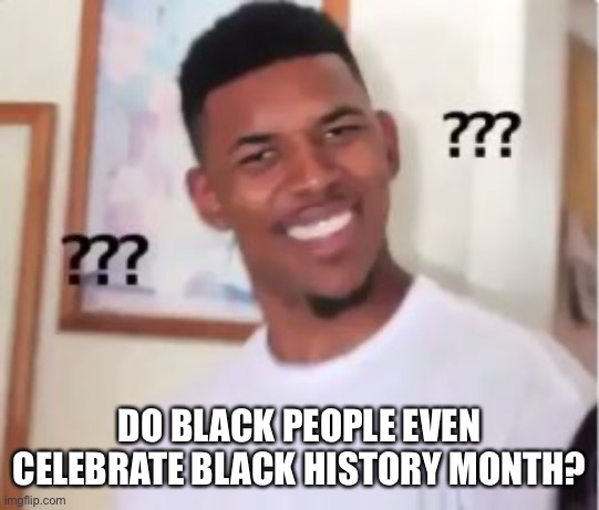 Nick Young | DO BLACK PEOPLE EVEN CELEBRATE BLACK HISTORY MONTH? | image tagged in nick young | made w/ Imgflip meme maker