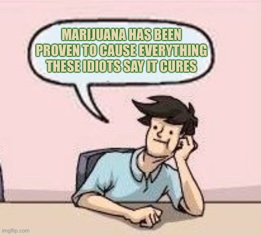 Boardroom Suggestion Guy | MARIJUANA HAS BEEN PROVEN TO CAUSE EVERYTHING THESE IDIOTS SAY IT CURES | image tagged in boardroom suggestion guy | made w/ Imgflip meme maker