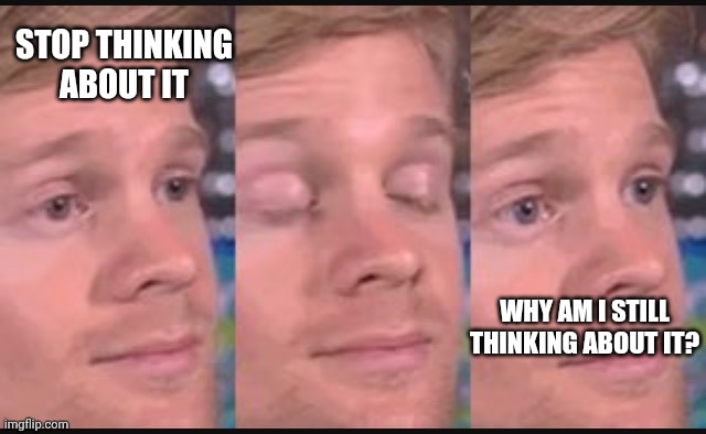 Blinking guy | STOP THINKING ABOUT IT WHY AM I STILL THINKING ABOUT IT? | image tagged in blinking guy | made w/ Imgflip meme maker